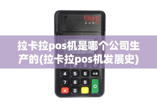 拉卡拉pos机是哪个公司生产的(拉卡拉pos机发展史)