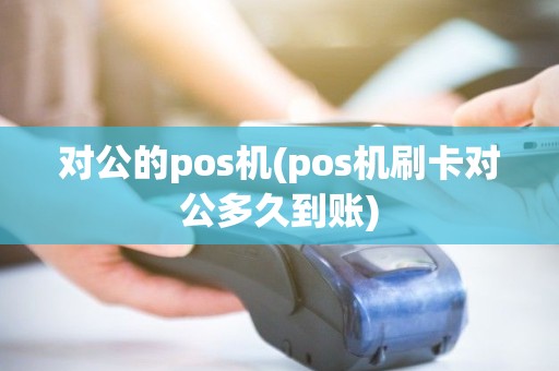对公的pos机(pos机刷卡对公多久到账) 对公的pos机(pos机刷卡对公多久到账)