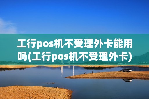 工行pos机不受理外卡能用吗(工行pos机不受理外卡)