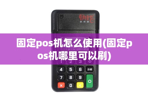 固定pos机怎么使用(固定pos机哪里可以刷)