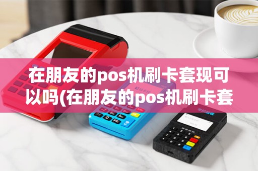 在朋友的pos机刷卡套现可以吗(在朋友的pos机刷卡套现)