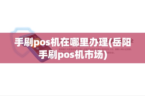 手刷pos机在哪里办理(岳阳手刷pos机市场)