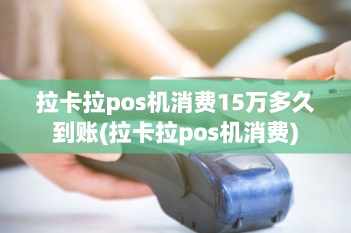 拉卡拉pos机消费15万多久到账(拉卡拉pos机消费)