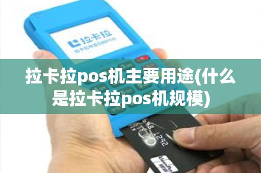 拉卡拉pos机主要用途(什么是拉卡拉pos机规模)