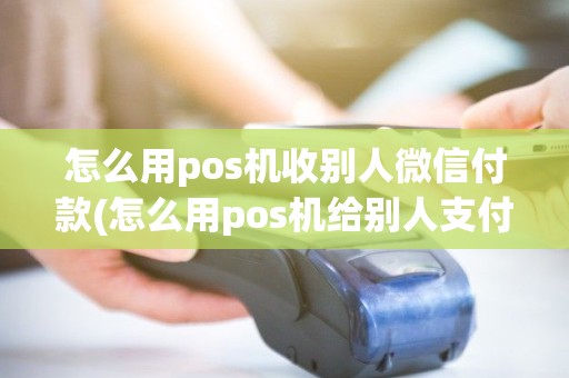 怎么用pos机收别人微信付款(怎么用pos机给别人支付)