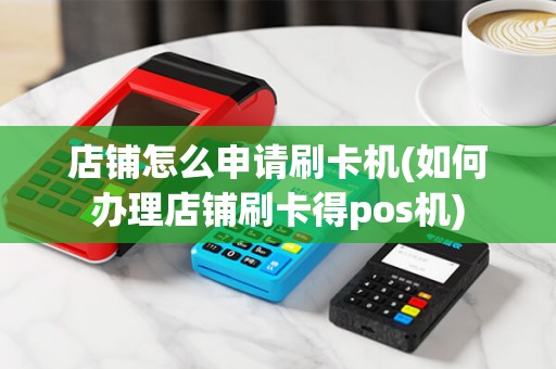 店铺怎么申请刷卡机(如何办理店铺刷卡得pos机)
