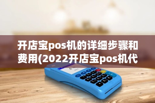 开店宝pos机的详细步骤和费用(2022开店宝pos机代理政策)