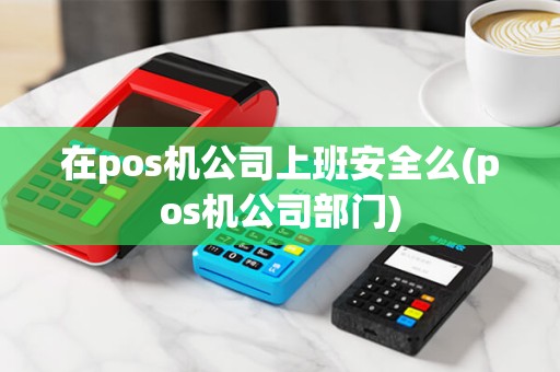 在pos机公司上班安全么(pos机公司部门)