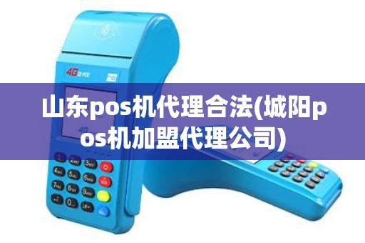 山东pos机代理合法(城阳pos机加盟代理公司)