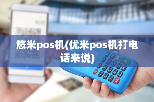 悠米pos机(优米pos机打电话来说)
