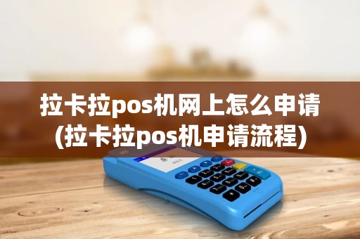 拉卡拉pos机网上怎么申请(拉卡拉pos机申请流程)
