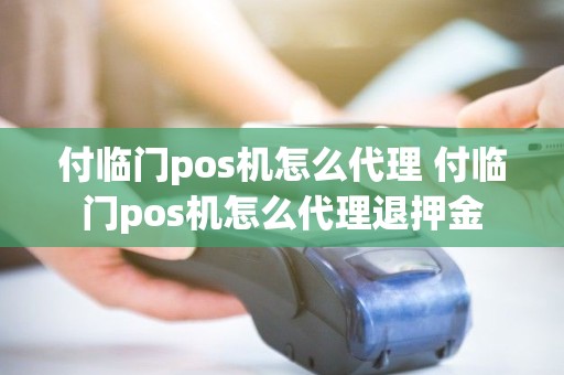 付临门pos机怎么代理 付临门pos机怎么代理退押金