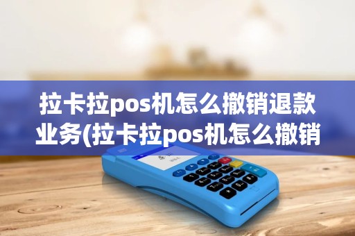 拉卡拉pos机怎么撤销退款业务(拉卡拉pos机怎么撤销退款)