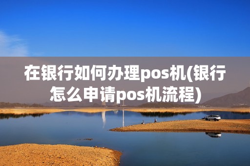 在银行如何办理pos机(银行怎么申请pos机流程)