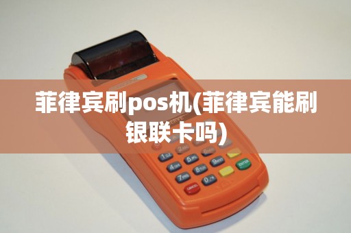 菲律宾刷pos机(菲律宾能刷银联卡吗)