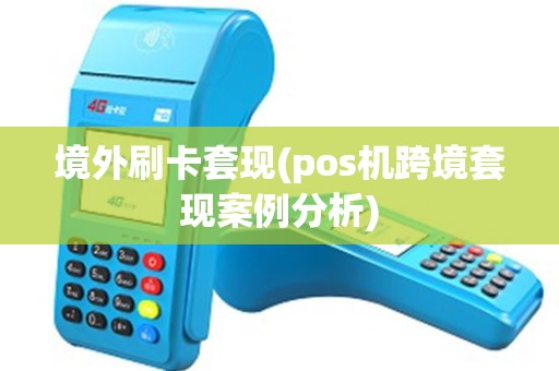 境外刷卡套现(pos机跨境套现案例分析)
