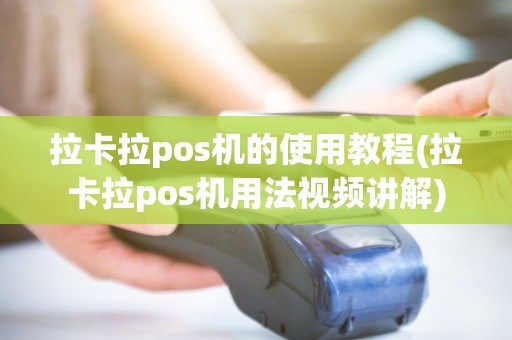 拉卡拉pos机的使用教程(拉卡拉pos机用法视频讲解)
