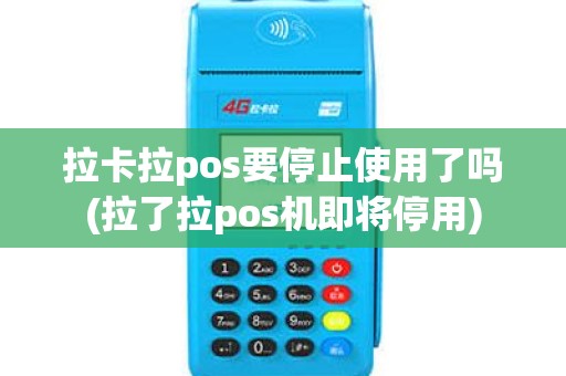 拉卡拉pos要停止使用了吗(拉了拉pos机即将停用)