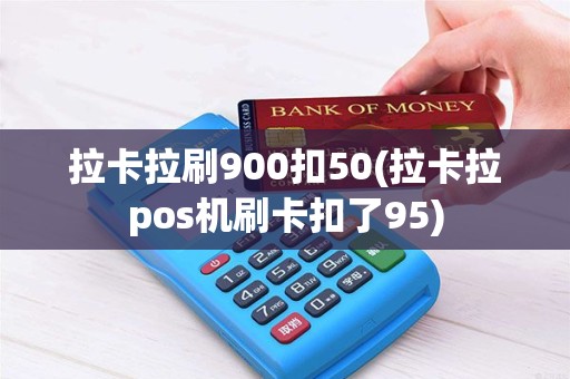 拉卡拉刷900扣50(拉卡拉pos机刷卡扣了95)