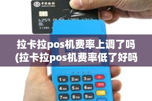 拉卡拉pos机费率上调了吗(拉卡拉pos机费率低了好吗)