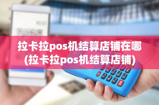 拉卡拉pos机结算店铺在哪(拉卡拉pos机结算店铺)