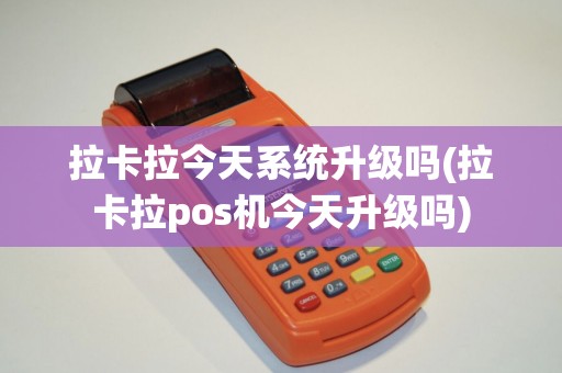 拉卡拉今天系统升级吗(拉卡拉pos机今天升级吗)