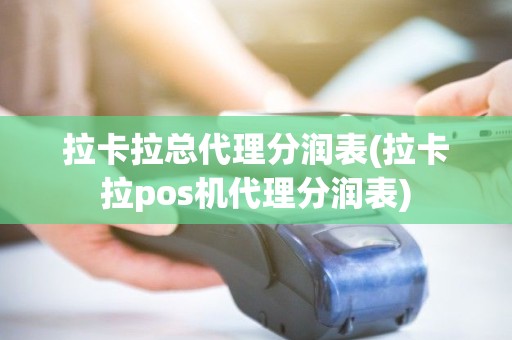 拉卡拉总代理分润表(拉卡拉pos机代理分润表)
