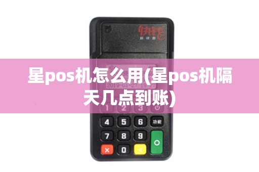 星pos机怎么用(星pos机隔天几点到账)