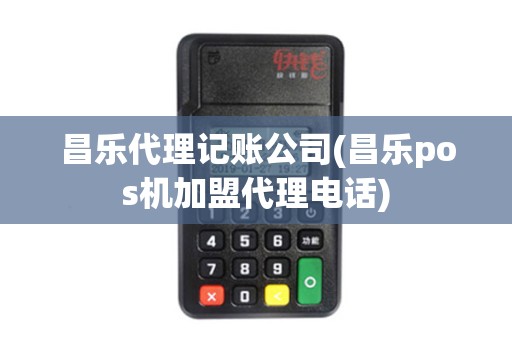 昌乐代理记账公司(昌乐pos机加盟代理电话)