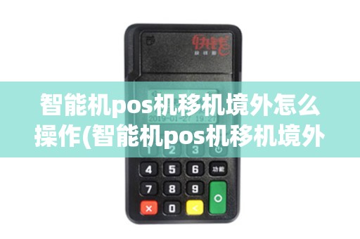 智能机pos机移机境外怎么操作(智能机pos机移机境外)