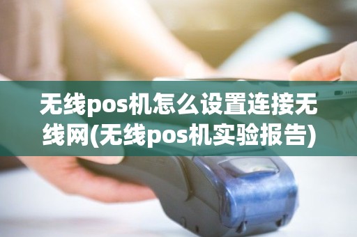 无线pos机怎么设置连接无线网(无线pos机实验报告)