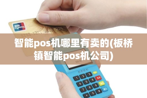 智能pos机哪里有卖的(板桥镇智能pos机公司)