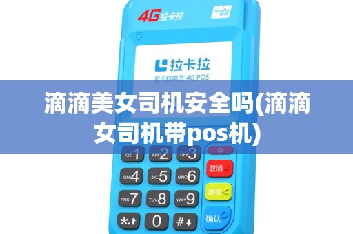 滴滴美女司机安全吗(滴滴女司机带pos机)