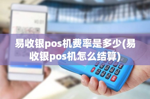 易收银pos机费率是多少(易收银pos机怎么结算)