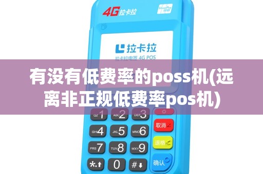 有没有低费率的poss机(远离非正规低费率pos机) 有没有低费率的poss机(远离非正规低费率pos机)