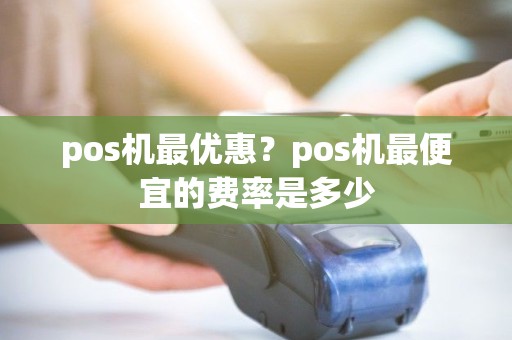 pos机最优惠？pos机最便宜的费率是多少