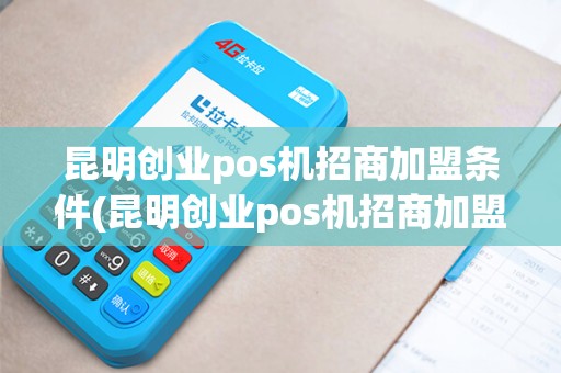 昆明创业pos机招商加盟条件(昆明创业pos机招商加盟)