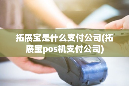 拓展宝是什么支付公司(拓展宝pos机支付公司)