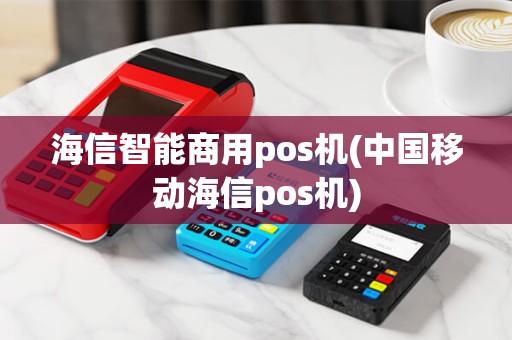 海信智能商用pos机(中国移动海信pos机)