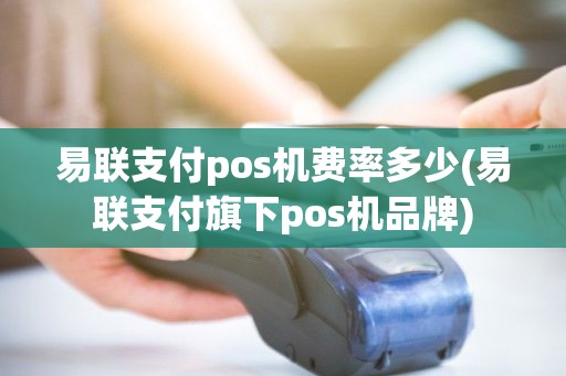 易联支付pos机费率多少(易联支付旗下pos机品牌)