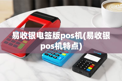 易收银电签版pos机(易收银pos机特点)