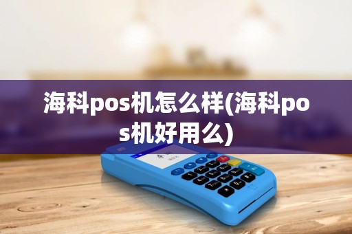海科pos机怎么样(海科pos机好用么)