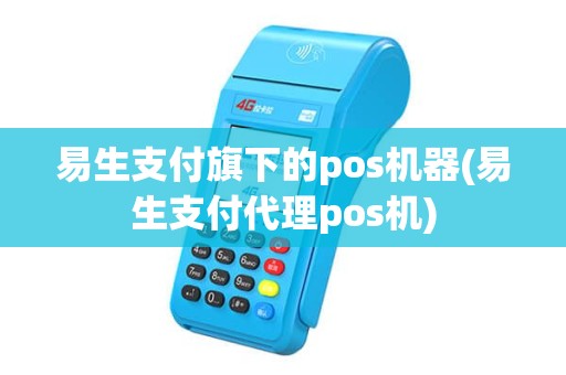 易生支付旗下的pos机器(易生支付代理pos机) 易生支付旗下的pos机器(易生支付代理pos机)