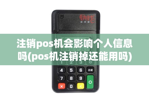 注销pos机会影响个人信息吗(pos机注销掉还能用吗)
