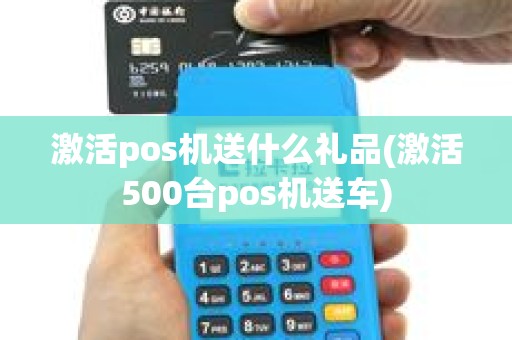 激活pos机送什么礼品(激活500台pos机送车)