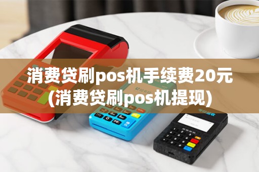 消费贷刷pos机手续费20元(消费贷刷pos机提现)