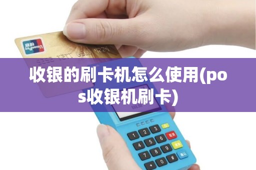 收银的刷卡机怎么使用(pos收银机刷卡)