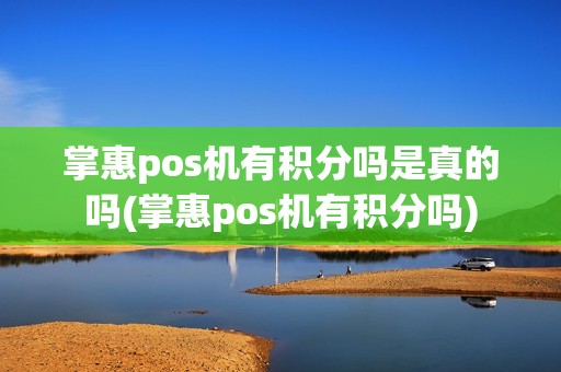 掌惠pos机有积分吗是真的吗(掌惠pos机有积分吗)
