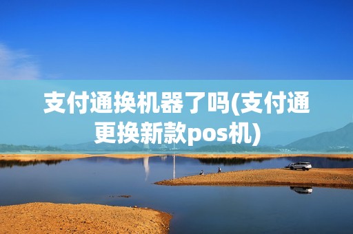支付通换机器了吗(支付通更换新款pos机)