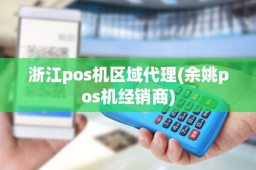 浙江pos机区域代理(余姚pos机经销商)